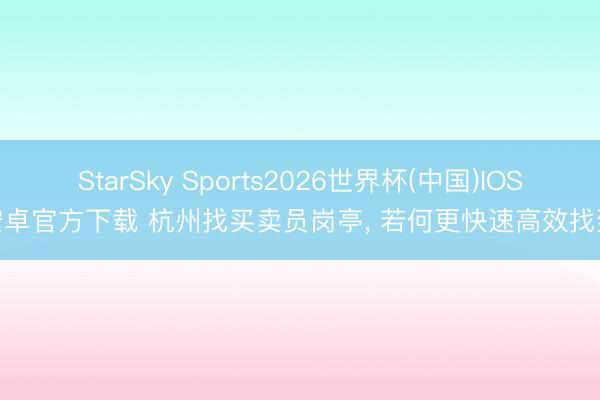 StarSky Sports2026世界杯(中国)IOS/安卓官方下载 杭州找买卖员岗亭， 若何更快速高效找到?