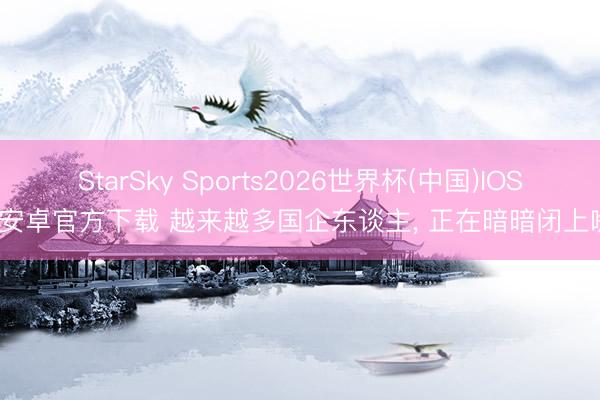 StarSky Sports2026世界杯(中国)IOS/安卓官方下载 越来越多国企东谈主， 正在暗暗闭上嘴