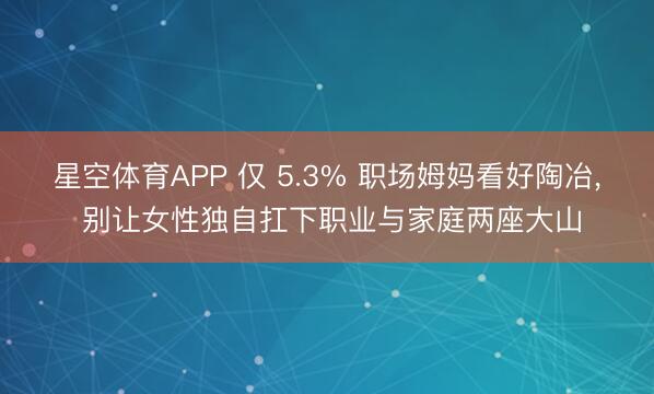 星空体育APP 仅 5.3% 职场姆妈看好陶冶， 别让女性独自扛下职业与家庭两座大山