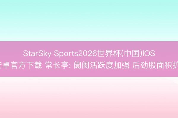StarSky Sports2026世界杯(中国)IOS/安卓官方下载 常长亭: 阛阓活跃度加强 后劲股面积扩大
