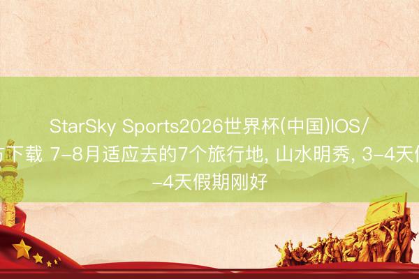 StarSky Sports2026世界杯(中国)IOS/安卓官方下载 7-8月适应去的7个旅行地， 山水明秀， 3-4天假期刚好