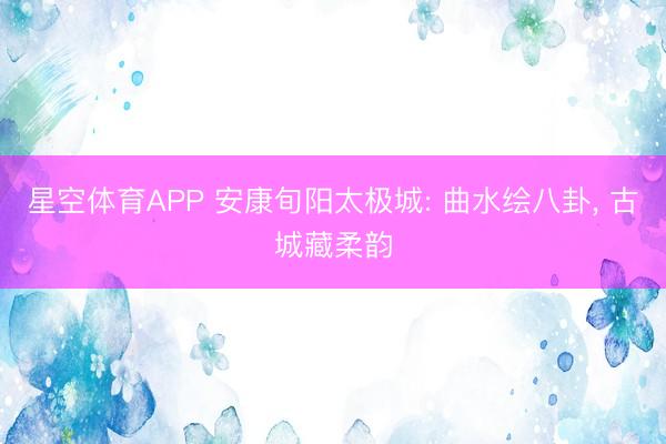 星空体育APP 安康旬阳太极城: 曲水绘八卦， 古城藏柔韵