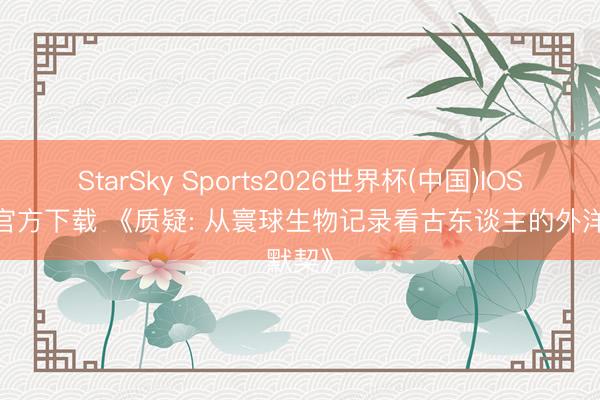 StarSky Sports2026世界杯(中国)IOS/安卓官方下载 《质疑: 从寰球生物记录看古东谈主的外洋默契》