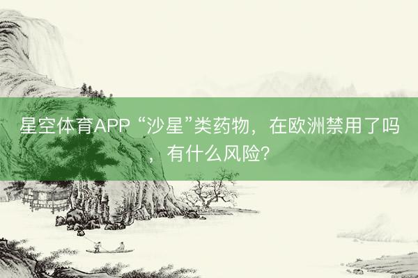 星空体育APP “沙星”类药物，在欧洲禁用了吗，有什么风险？