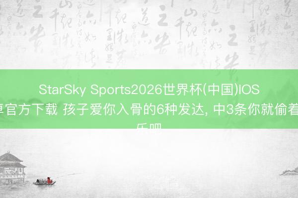 StarSky Sports2026世界杯(中国)IOS/安卓官方下载 孩子爱你入骨的6种发达， 中3条你就偷着乐吧
