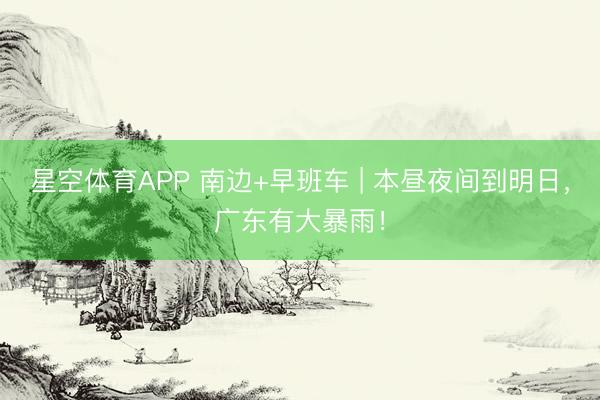 星空体育APP 南边+早班车 | 本昼夜间到明日，广东有大暴雨！