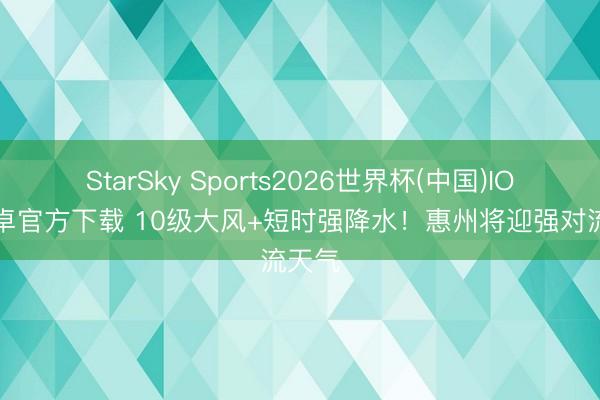StarSky Sports2026世界杯(中国)IOS/安卓官方下载 10级大风+短时强降水！惠州将迎强对流天气