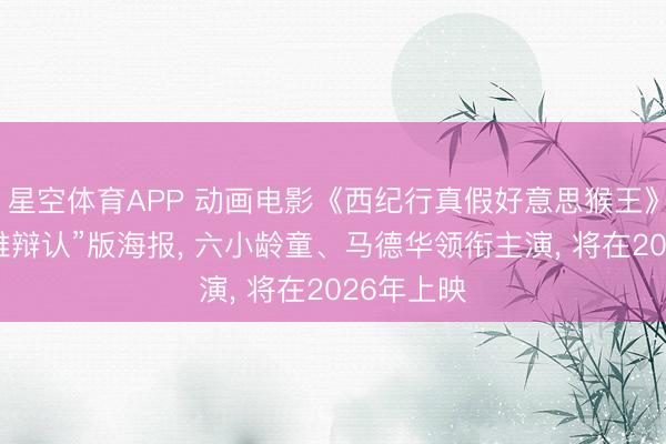 星空体育APP 动画电影《西纪行真假好意思猴王》发布“猴难辩认”版海报， 六小龄童、马德华领衔主演， 将在2026年上映
