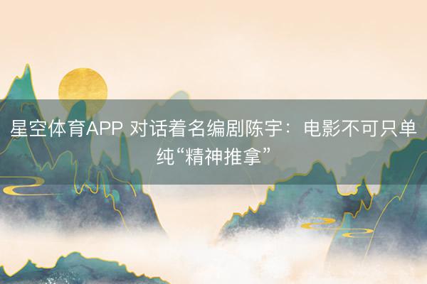 星空体育APP 对话着名编剧陈宇：电影不可只单纯“精神推拿”