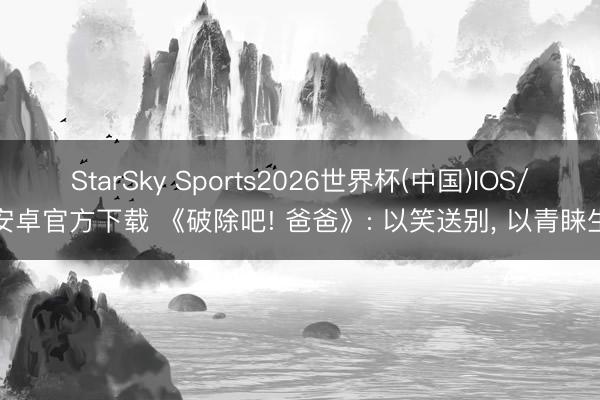 StarSky Sports2026世界杯(中国)IOS/安卓官方下载 《破除吧! 爸爸》: 以笑送别， 以青睐生