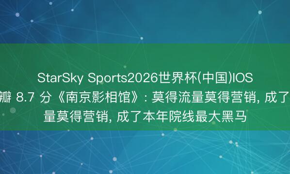 StarSky Sports2026世界杯(中国)IOS/安卓官方下载 豆瓣 8.7 分《南京影相馆》: 莫得流量莫得营销， 成了本年院线最大黑马