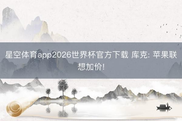 星空体育app2026世界杯官方下载 库克: 苹果联想加价!