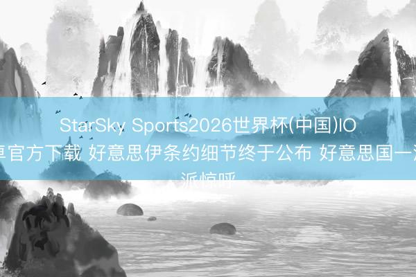 StarSky Sports2026世界杯(中国)IOS/安卓官方下载 好意思伊条约细节终于公布 好意思国一派惊呼