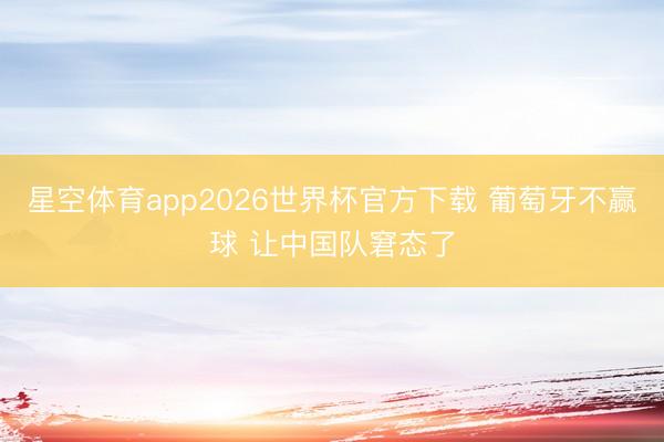星空体育app2026世界杯官方下载 葡萄牙不赢球 让中国队窘态了