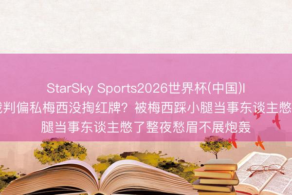 StarSky Sports2026世界杯(中国)IOS/安卓官方下载 裁判偏私梅西没掏红牌？被梅西踩小腿当事东谈主憋了整夜愁眉不展炮轰