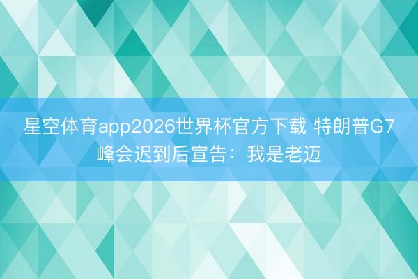 星空体育app2026世界杯官方下载 特朗普G7峰会迟到后宣告：我是老迈