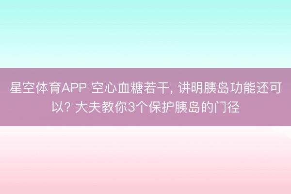 星空体育APP 空心血糖若干， 讲明胰岛功能还可以? 大夫教你3个保护胰岛的门径