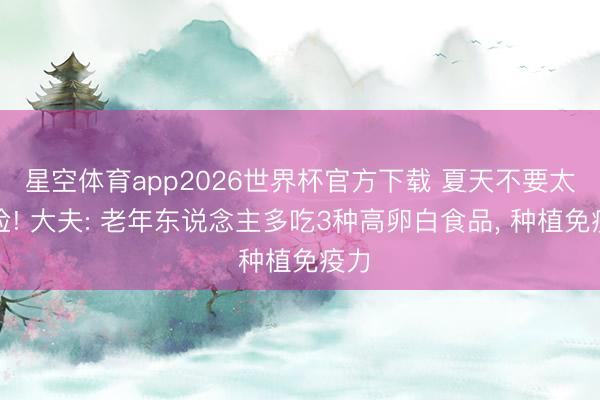 星空体育app2026世界杯官方下载 夏天不要太省俭! 大夫: 老年东说念主多吃3种高卵白食品， 种植免疫力