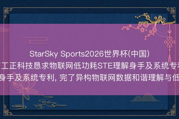 StarSky Sports2026世界杯(中国)IOS/安卓官方下载 珠海市工正科技恳求物联网低功耗STE理解身手及系统专利， 完了异构物联网数据和谐理解与低耗高效传输