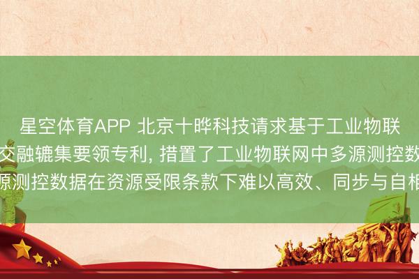 星空体育APP 北京十晔科技请求基于工业物联网的测控开荒多源数据交融辘集要领专利， 措置了工业物联网中多源测控数据在资源受限条款下难以高效、同步与自相宜辘集的技巧问题