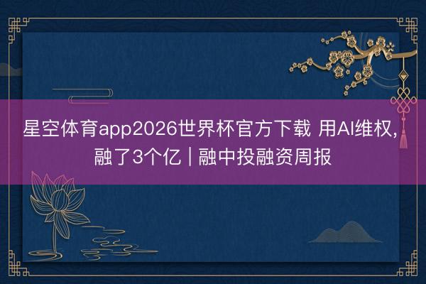 星空体育app2026世界杯官方下载 用AI维权， 融了3个亿 | 融中投融资周报