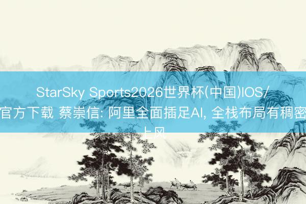 StarSky Sports2026世界杯(中国)IOS/安卓官方下载 蔡崇信: 阿里全面插足AI， 全栈布局有稠密上风