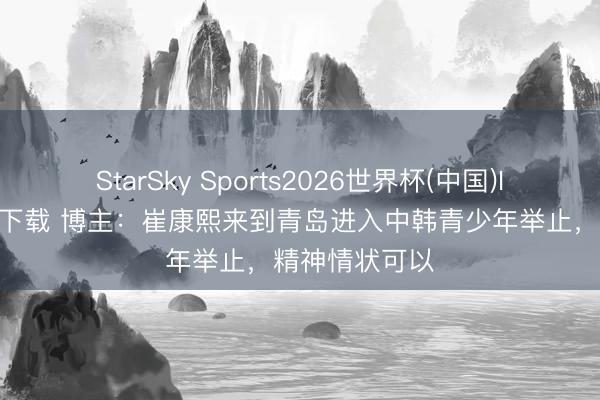 StarSky Sports2026世界杯(中国)IOS/安卓官方下载 博主:崔康熙来到青岛进入中韩青少年举止,精神情状可以