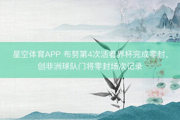 星空体育APP 布努第4次活着界杯完成零封,创非洲球队门将零封场次记录
