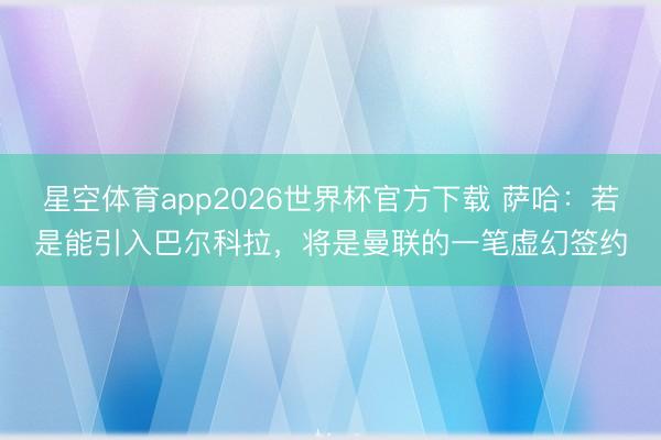 星空体育app2026世界杯官方下载 萨哈:若是能引入巴尔科拉,将是曼联的一笔虚幻签约